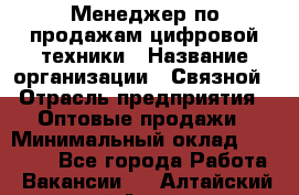 Менеджер по продажам цифровой техники › Название организации ­ Связной › Отрасль предприятия ­ Оптовые продажи › Минимальный оклад ­ 31 000 - Все города Работа » Вакансии   . Алтайский край,Алейск г.